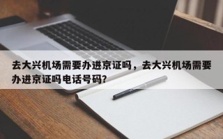 去大兴机场需要办进京证吗，去大兴机场需要办进京证吗电话号码？
