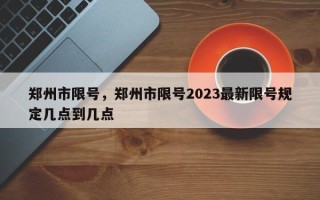 郑州市限号，郑州市限号2023最新限号规定几点到几点