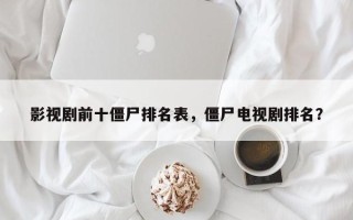 影视剧前十僵尸排名表，僵尸电视剧排名？