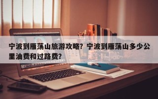 宁波到雁荡山旅游攻略？宁波到雁荡山多少公里油费和过路费？