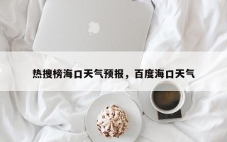 热搜榜海口天气预报，百度海口天气