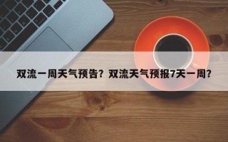 双流一周天气预告？双流天气预报7天一周？