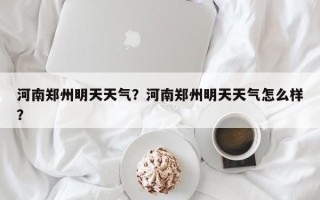 河南郑州明天天气？河南郑州明天天气怎么样？