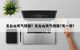 五台山天气预报？五台山天气预报7天一周？