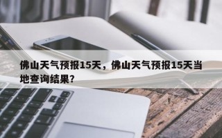 佛山天气预报15天，佛山天气预报15天当地查询结果？