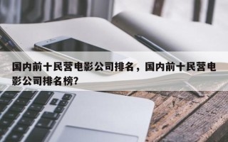 国内前十民营电影公司排名，国内前十民营电影公司排名榜？