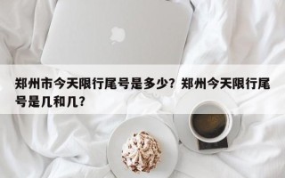 郑州市今天限行尾号是多少？郑州今天限行尾号是几和几？