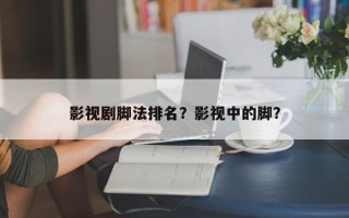 影视剧脚法排名？影视中的脚？