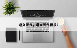遵义天气，遵义天气预报？