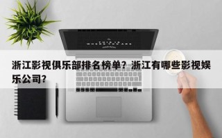 浙江影视俱乐部排名榜单？浙江有哪些影视娱乐公司？