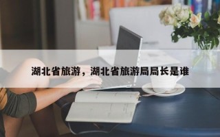 湖北省旅游，湖北省旅游局局长是谁