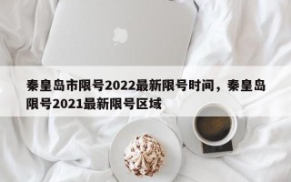 秦皇岛市限号2022最新限号时间，秦皇岛限号2021最新限号区域