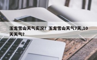 玉龙雪山天气实况？玉龙雪山天气7天,10天天气？