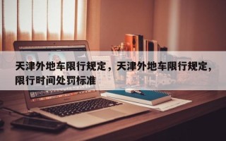 天津外地车限行规定，天津外地车限行规定,限行时间处罚标准