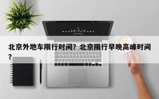 北京外地车限行时间？北京限行早晚高峰时间？