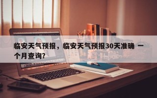 临安天气预报，临安天气预报30天准确 一个月查询？