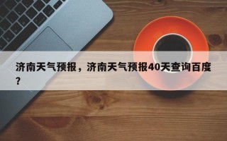 济南天气预报，济南天气预报40天查询百度？