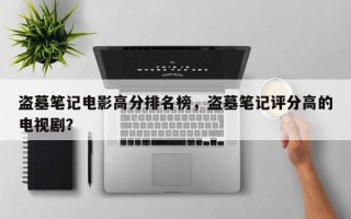 盗墓笔记电影高分排名榜，盗墓笔记评分高的电视剧？