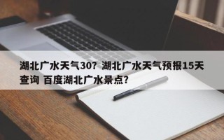 湖北广水天气30？湖北广水天气预报15天查询 百度湖北广水景点？