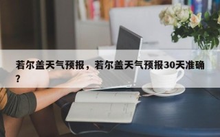若尔盖天气预报，若尔盖天气预报30天准确？