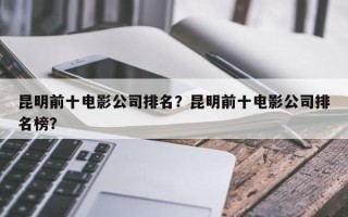 昆明前十电影公司排名？昆明前十电影公司排名榜？