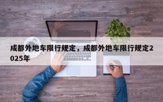 成都外地车限行规定，成都外地车限行规定2025年