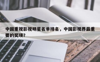 中国重视影视明星名单排名，中国影视界最重要的奖项？