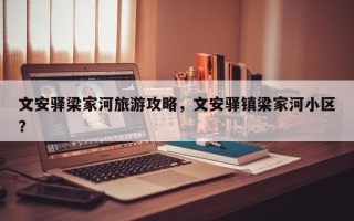 文安驿梁家河旅游攻略，文安驿镇梁家河小区？