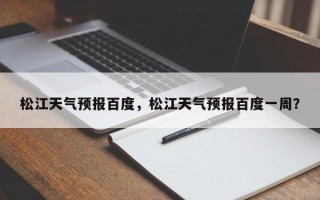 松江天气预报百度，松江天气预报百度一周？