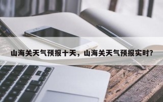 山海关天气预报十天，山海关天气预报实时？