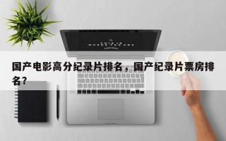 国产电影高分纪录片排名，国产纪录片票房排名？