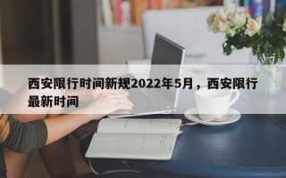 西安限行时间新规2022年5月，西安限行最新时间