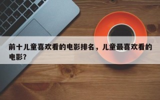 前十儿童喜欢看的电影排名，儿童最喜欢看的电影？