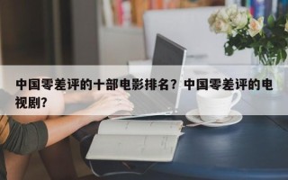 中国零差评的十部电影排名？中国零差评的电视剧？