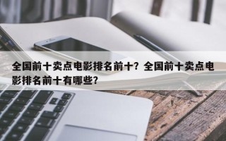 全国前十卖点电影排名前十？全国前十卖点电影排名前十有哪些？