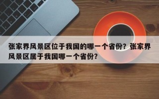 张家界风景区位于我国的哪一个省份？张家界风景区属于我国哪一个省份？