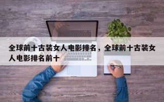 全球前十古装女人电影排名，全球前十古装女人电影排名前十