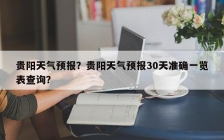 贵阳天气预报？贵阳天气预报30天准确一览表查询？