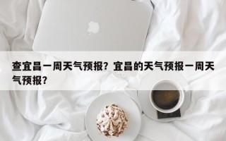 查宜昌一周天气预报？宜昌的天气预报一周天气预报？