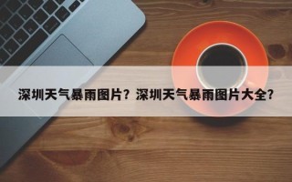 深圳天气暴雨图片？深圳天气暴雨图片大全？