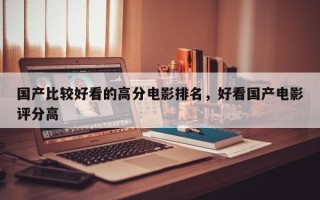 国产比较好看的高分电影排名，好看国产电影评分高