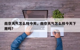 南京天气怎么样今天，南京天气怎么样今天下雨吗？