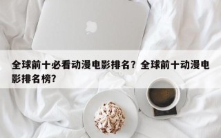 全球前十必看动漫电影排名？全球前十动漫电影排名榜？