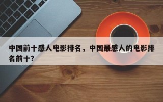 中国前十感人电影排名，中国最感人的电影排名前十？