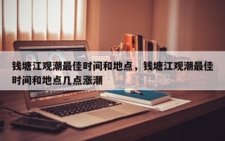 钱塘江观潮最佳时间和地点，钱塘江观潮最佳时间和地点几点涨潮