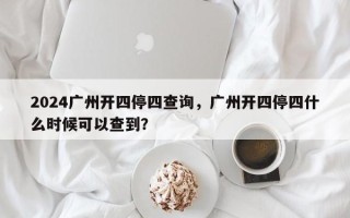 2024广州开四停四查询，广州开四停四什么时候可以查到？