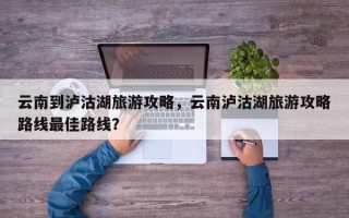 云南到泸沽湖旅游攻略，云南泸沽湖旅游攻略路线最佳路线？