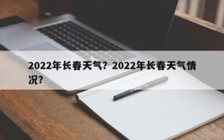 2022年长春天气？2022年长春天气情况？