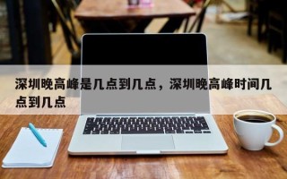 深圳晚高峰是几点到几点，深圳晚高峰时间几点到几点