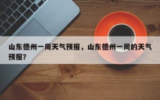 山东德州一周天气预报，山东德州一周的天气预报？